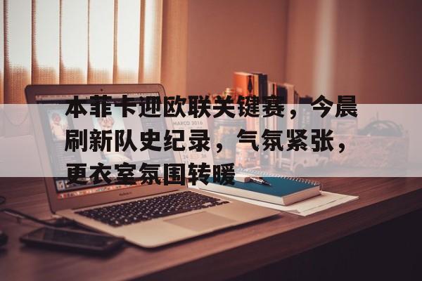 本菲卡迎欧联关键赛，今晨刷新队史纪录，气氛紧张，更衣室氛围转暖